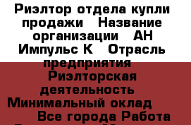 Риэлтор отдела купли-продажи › Название организации ­ АН Импульс-К › Отрасль предприятия ­ Риэлторская деятельность › Минимальный оклад ­ 32 000 - Все города Работа » Вакансии   . Мордовия респ.